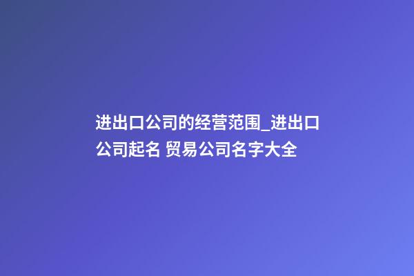 进出口公司的经营范围_进出口公司起名 贸易公司名字大全-第1张-公司起名-玄机派